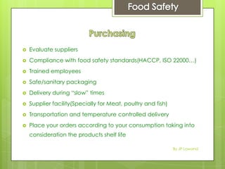  Evaluate suppliers
 Compliance with food safety standards(HACCP, ISO 22000…)
 Trained employees
 Safe/sanitary packaging
 Delivery during “slow” times
 Supplier facility(Specially for Meat, poultry and fish)
 Transportation and temperature controlled delivery
 Place your orders according to your consumption taking into
consideration the products shelf life
By JP Lawand
 