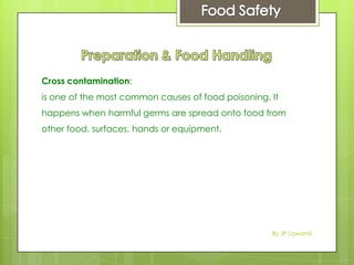 Cross contamination:
is one of the most common causes of food poisoning. It
happens when harmful germs are spread onto food from
other food, surfaces, hands or equipment.
By JP Lawand
 