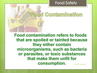 Food contamination refers to foods
that are spoiled or tainted because
they either contain
microorganisms, such as bacteria
or parasites, or toxic substances
that make them unfit for
consumption. By JP Lawand
 