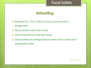  Boil/heat to > 75 C within 2 hours of removal from
refrigeration
 Never reheat more than once
 Never mix leftover and fresh food
 Discard leftovers refrigerated for more than a week from
preparation date
By JP Lawand
 