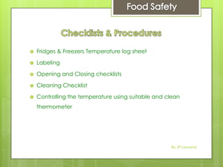  Fridges & Freezers Temperature log sheet
 Labeling
 Opening and Closing checklists
 Cleaning Checklist
 Controlling the temperature using suitable and clean
thermometer
By JP Lawand
 