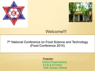 Presenter:
Krishna Prasad Acharya
B.V.Sc & A.H Intern
IAAS, Rampur, Chitwan
Welcome!!!
7th National Conference on Food Science and Technology
(Food Conference 2014)
 