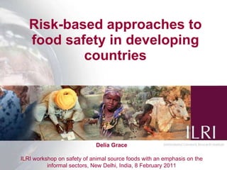 Risk-based approaches to food safety in developing countries Delia Grace ILRI workshop on safety of animal source foods with an emphasis on the informal sectors, New Delhi, India, 8 February 2011 