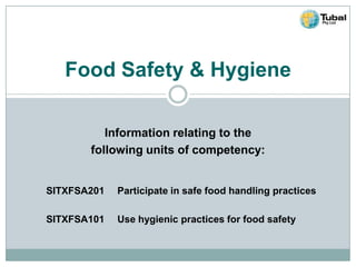 Food Safety & Hygiene 
Information relating to the 
following units of competency: 
SITXFSA201 Participate in safe food handling practices 
SITXFSA101 Use hygienic practices for food safety 
 