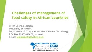Challenges of management of
food safety in African countries
Peter Obimbo Lamuka
University of Nairobi,
Department of Food Science, Nutrition and Technology,
P.O. Box 29053-00625, Nairobi
Email: lamukapeter@yahoo.com
 
