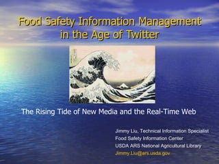 Food Safety Information Management in the Age of Twitter Jimmy Liu, Technical Information Specialist Food Safety Information Center USDA ARS National Agricultural Library [email_address] The Rising Tide of New Media and the Real-Time Web 