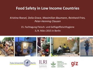 Food Safety in Low Income Countries
Kristina Roesel, Delia Grace, Maximilian Baumann, Reinhard Fries,
Peter-Henning Clausen
15. Fachtagung Fleisch- und Geflügelfleischhygiene
3./4. März 2015 in Berlin
 