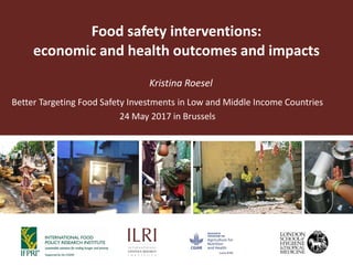 Food safety interventions:
economic and health outcomes and impacts
Kristina Roesel
Better Targeting Food Safety Investments in Low and Middle Income Countries
24 May 2017 in Brussels
 