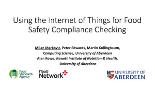 Using the Internet of Things for Food
Safety Compliance Checking
Milan Markovic, Peter Edwards, Martin Kollingbaum,
Computing Science, University of Aberdeen
Alan Rowe, Rowett Institute of Nutrition & Health,
University of Aberdeen
 