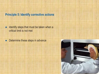 Principle 5: Identify corrective actions
 Identify steps that must be taken when a
critical limit is not met
 Determine these steps in advance
 