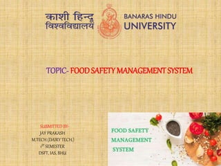 TOPIC- FOODSAFETY MANAGEMENTSYSTEM
SUBMITTED BY-
JAY PRAKASH
M.TECH (DAIRY TECH.)
1ST SEMESTER
DSFT, IAS, BHU
 