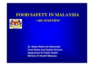 FOOD SAFETY IN MALAYSIA
       - an overview




    Dr. Abdul Rahim bin Mohamad
    Food Safety and Quality Division
    Department Of Public Health
    Ministry Of Health Malaysia
 