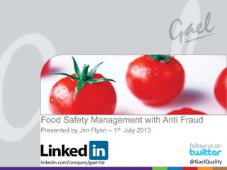 Food Safety Management with Anti Fraud
Presented by Jim Flynn – 1st July 2013

linkedin.com/company/gael-ltd

All rights reserved worldwide. Copyright © 2013 Gael Ltd.

@GaelQuality

 