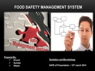 FOOD SAFETY MANAGEMENT SYSTEM
Prepared By:
 Krunal
 Sumeet
 Hitesh.
Sanitation and Microbiology
DATE of Presentation :- 12th march 2014
 