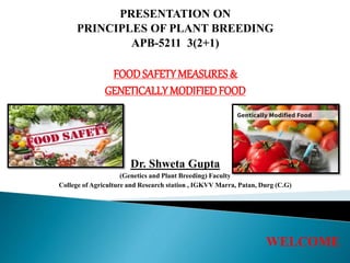 PRESENTATION ON
PRINCIPLES OF PLANT BREEDING
APB-5211 3(2+1)
FOODSAFETYMEASURES&
GENETICALLY MODIFIEDFOOD
Dr. Shweta Gupta
(Genetics and Plant Breeding) Faculty
College of Agriculture and Research station , IGKVV Marra, Patan, Durg (C.G)
WELCOME
 