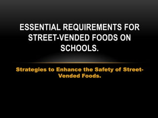 ESSENTIAL REQUIREMENTS FOR
STREET-VENDED FOODS ON
SCHOOLS.
Strategies to Enhance the Safety of StreetVended Foods.

 