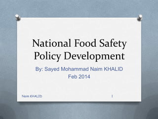National Food Safety
Policy Development
By: Sayed Mohammad Naim KHALID
Feb 2014

Naim KHALID

1

 
