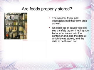 Are foods properly stored? The sauces, fruits, and vegetables had their own area as well. On each tub of sauce you can see a safety tag on it letting you know what sauce is in the container and also the date at which it was stored, and the date to be thrown out. 