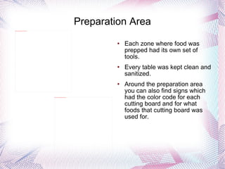 Preparation Area Each zone where food was prepped had its own set of tools.  Every table was kept clean and sanitized. Around the preparation area you can also find signs which had the color code for each cutting board and for what foods that cutting board was used for.  