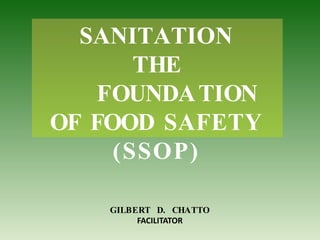 SANITATION
THE
FOUNDATION
OF FOOD SAFETY
(SSOP)
GILBERT D. CHATTO
FACILITATOR
 