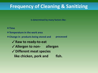Frequency of Cleaning & Sanitizing
Is determined by many factors like:
processed
❖Time
❖Temperature in the work area
❖Change in products being stored and
✓Raw to ready-to-eat
✓Allergen to non- allergen
✓Different meat species
like chicken, pork and fish.
 