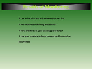 Results of Monitoring
❖Use a check list and write down what you find.
❖Are employees following procedures?
❖How effective are your cleaning procedures?
❖Use your results to solve or prevent problems and re-
occurrences
 