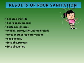 RESULTS OF POOR SANITATION
➢Reduced shelf life
➢Poor quality product
➢Customer illnesses
➢Medical claims, lawsuits food recalls
➢Fines or other regulatory action
➢Bad publicity
➢Loss of customers
➢Loss of your job
 