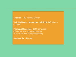Location - BD Training Center
Training Dates - November 10&11,2016 {8:00am –
4:00pm}
Pricing & Discounts - $399 per person
{5% off for 3 or more participants}
{10% off for 5 or more participants}
Register By - Nov 08
 