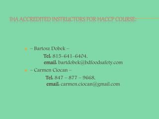 IHA ACCREDITEDINSTRUCTORS FOR HACCP COURSE:
 – Bartosz Dobek –
Tel: 815-641-6404,
email: bartdobek@bdfoodsafety.com
 – Carmen Ciocan –
Tel: 847 – 877 – 9668,
email: carmen.ciocan@gmail.com
 