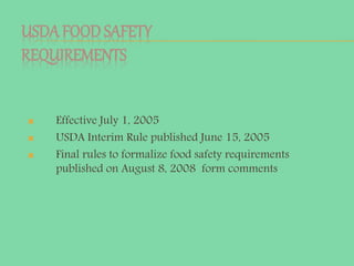 USDA FOOD SAFETY
REQUIREMENTS
 Effective July 1, 2005
 USDA Interim Rule published June 15, 2005
 Final rules to formalize food safety requirements
published on August 8, 2008 form comments
 