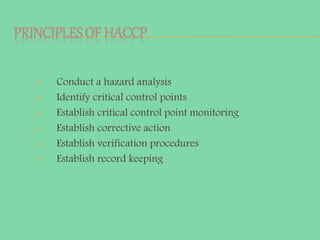 PRINCIPLESOF HACCP
 Conduct a hazard analysis
 Identify critical control points
 Establish critical control point monitoring
 Establish corrective action
 Establish verification procedures
 Establish record keeping
 
