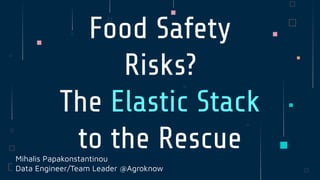 Mihalis Papakonstantinou
Data Engineer/Team Leader @Agroknow
Food Safety
Risks?
The Elastic Stack
to the Rescue
 
