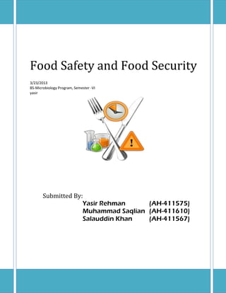Food Safety and Food Security
3/23/2013
BS-Microbiology Program, Semester -VI
yasir




       Submitted By:
                    Yasir Rehman     (AH-411575)
                    Muhammad Saqlian (AH-411610)
                    Salauddin Khan   (AH-411567)
 