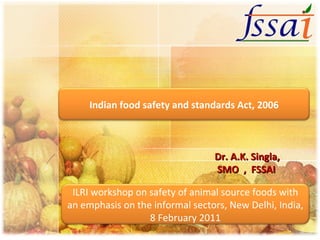 Dr. A.K. Singla, SMO  ,  FSSAI Indian food safety and standards Act, 2006 ILRI workshop on safety of animal source foods with an emphasis on the informal sectors, New Delhi, India, 8 February 2011 