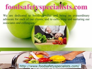 http://www.foodsafetyspecialists.com/http://www.foodsafetyspecialists.com/
We are dedicated to building value and being an extraordinary
advocate for each of our clients, and to cultivating and nurturing our
associates and colleagues.
 