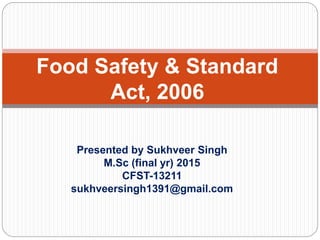 Presented by Sukhveer Singh
M.Sc (final yr) 2015
CFST-13211
sukhveersingh1391@gmail.com
Food Safety & Standard
Act, 2006
 