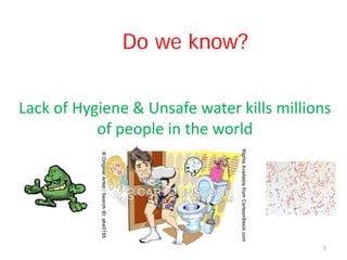 Lack of Hygiene & Unsafe water kills millions
of people in the world
Do we know?
5
 