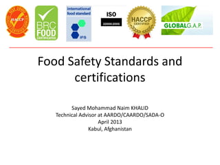Food Safety Standards and
certifications
Sayed Mohammad Naim KHALID
Technical Advisor at AARDO/CAARDO/SADA-O
April 2013
Kabul, Afghanistan
 