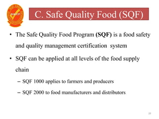 C. Safe Quality Food (SQF)
20
• The Safe Quality Food Program (SQF) is a food safety
and quality management certification system
• SQF can be applied at all levels of the food supply
chain
– SQF 1000 applies to farmers and producers
– SQF 2000 to food manufacturers and distributors
 