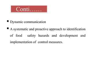 Conti……
 Dynamic communication
 A systematic and proactive approach to identification
of food safety hazards and development and
implementation of control measures.
 