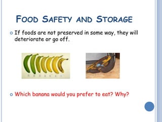 FOOD SAFETY AND STORAGE
 If foods are not preserved in some way, they will
deteriorate or go off.
 Which banana would you prefer to eat? Why?
 