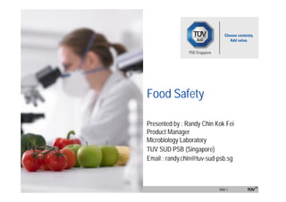TÜV SÜD PSB Singapore Slide 117-08-23
Food Safety
Presented by : Randy Chin Kok Fei
Product Manager
Microbiology Laboratory
TUV SUD PSB (Singapore)
Email : randy.chin@tuv-sud-psb.sg
 