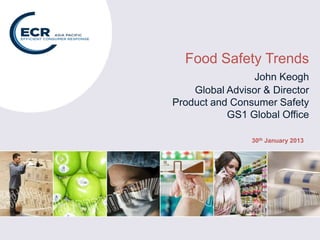 Food Safety Trends
John Keogh
Global Advisor & Director
Product and Consumer Safety
GS1 Global Office
30th January 2013
 