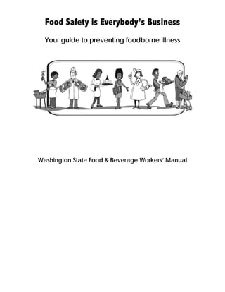 Food Safety is Everybody’s Business
  Your guide to preventing foodborne illness




Washington State Food & Beverage Workers’ Manual
 