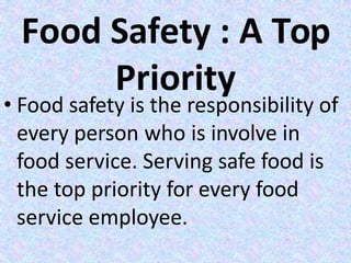Food Safety : A Top
Priority
• Food safety is the responsibility of
every person who is involve in
food service. Serving safe food is
the top priority for every food
service employee.
 