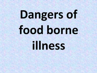 Dangers of
food borne
illness
 