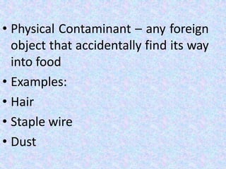 • Physical Contaminant – any foreign
object that accidentally find its way
into food
• Examples:
• Hair
• Staple wire
• Dust
 
