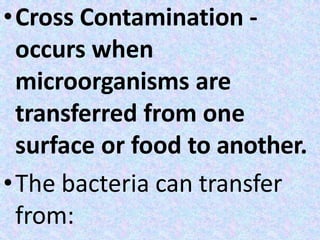 •Cross Contamination -
occurs when
microorganisms are
transferred from one
surface or food to another.
•The bacteria can transfer
from:
 