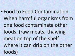 • Food to Food Contamination -
When harmful organisms from
one food contaminate other
foods. (raw meats, thawing
meat on top of the shelf
where it can drip on the other
foods)
 