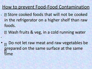 How to prevent Food-Food Contamination
• Store cooked foods that will not be cooked
in the refrigerator on a higher shelf than raw
foods.
Wash fruits & veg, in a cold running water
•
• Do not let raw meat and raw vegetables be
prepared on the same surface at the same
time
 